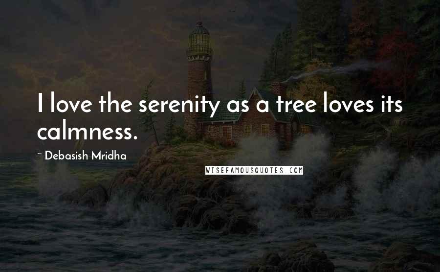 Debasish Mridha Quotes: I love the serenity as a tree loves its calmness.