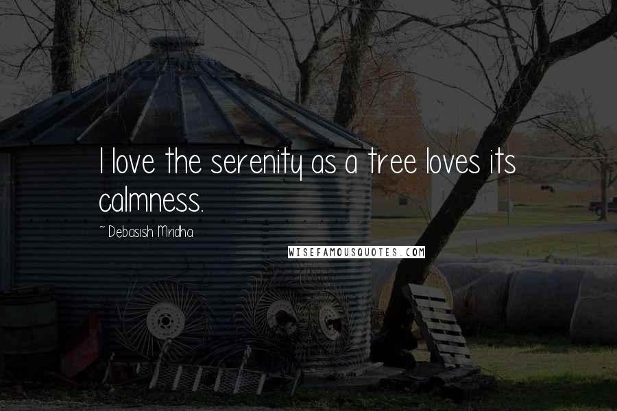 Debasish Mridha Quotes: I love the serenity as a tree loves its calmness.