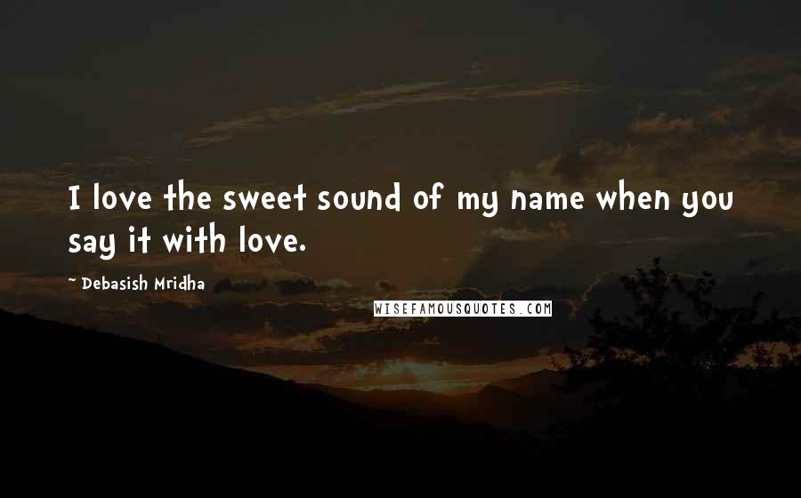 Debasish Mridha Quotes: I love the sweet sound of my name when you say it with love.