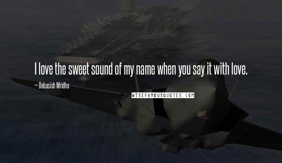 Debasish Mridha Quotes: I love the sweet sound of my name when you say it with love.