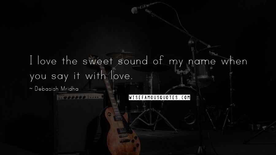 Debasish Mridha Quotes: I love the sweet sound of my name when you say it with love.
