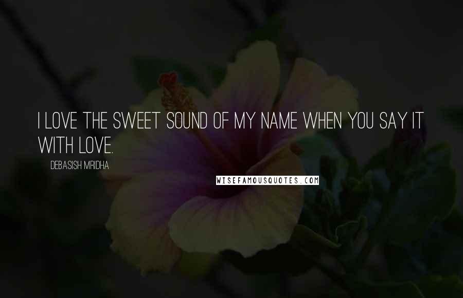 Debasish Mridha Quotes: I love the sweet sound of my name when you say it with love.