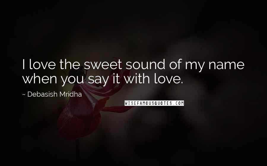 Debasish Mridha Quotes: I love the sweet sound of my name when you say it with love.