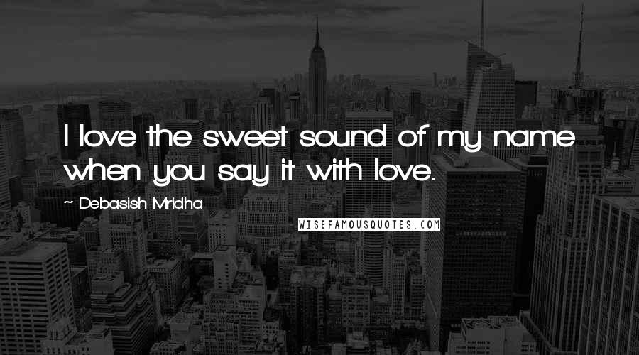 Debasish Mridha Quotes: I love the sweet sound of my name when you say it with love.