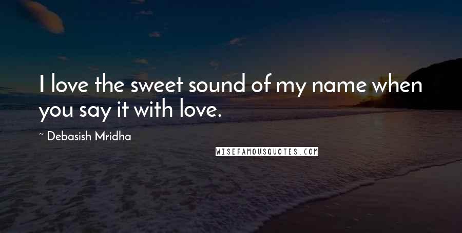 Debasish Mridha Quotes: I love the sweet sound of my name when you say it with love.