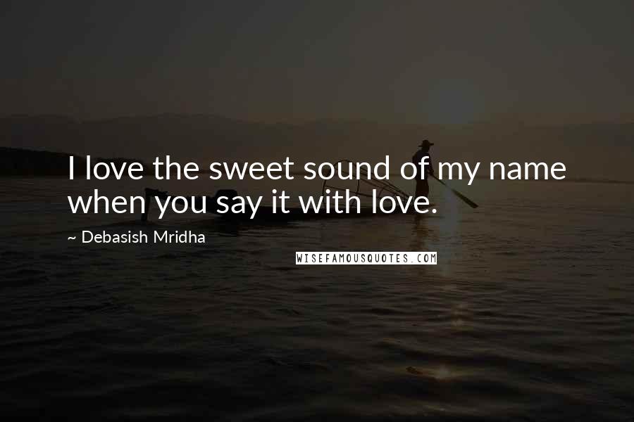 Debasish Mridha Quotes: I love the sweet sound of my name when you say it with love.