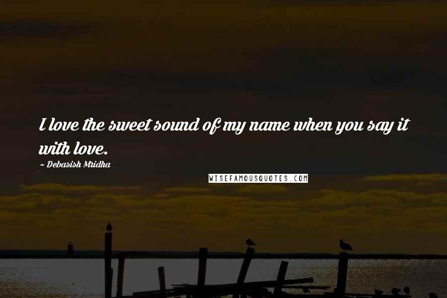 Debasish Mridha Quotes: I love the sweet sound of my name when you say it with love.