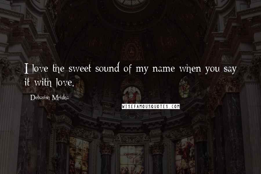 Debasish Mridha Quotes: I love the sweet sound of my name when you say it with love.