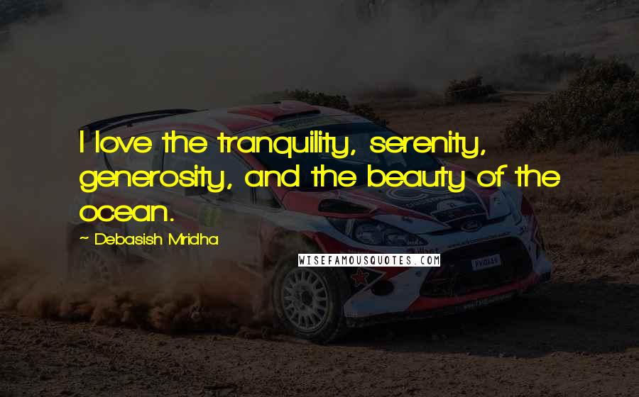 Debasish Mridha Quotes: I love the tranquility, serenity, generosity, and the beauty of the ocean.