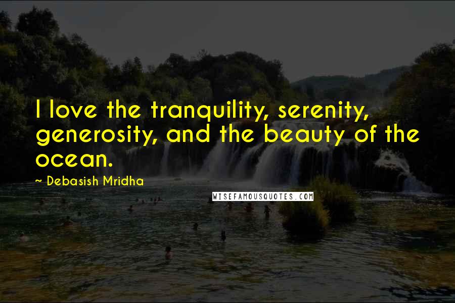 Debasish Mridha Quotes: I love the tranquility, serenity, generosity, and the beauty of the ocean.