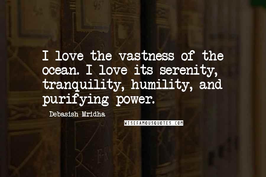 Debasish Mridha Quotes: I love the vastness of the ocean. I love its serenity, tranquility, humility, and purifying power.