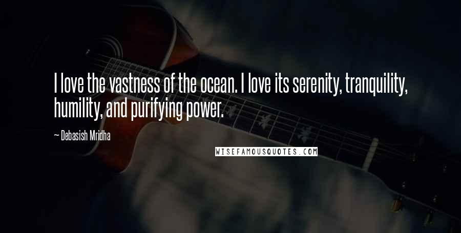 Debasish Mridha Quotes: I love the vastness of the ocean. I love its serenity, tranquility, humility, and purifying power.