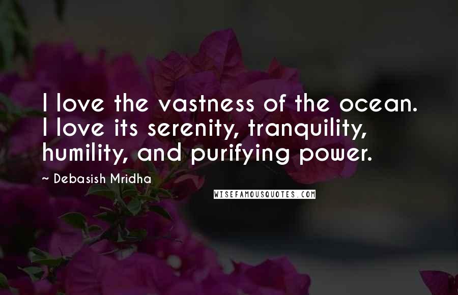 Debasish Mridha Quotes: I love the vastness of the ocean. I love its serenity, tranquility, humility, and purifying power.