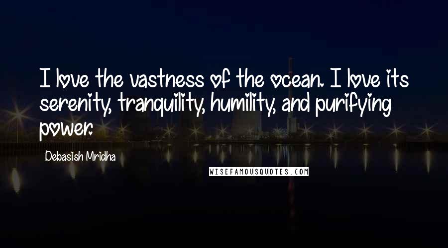 Debasish Mridha Quotes: I love the vastness of the ocean. I love its serenity, tranquility, humility, and purifying power.