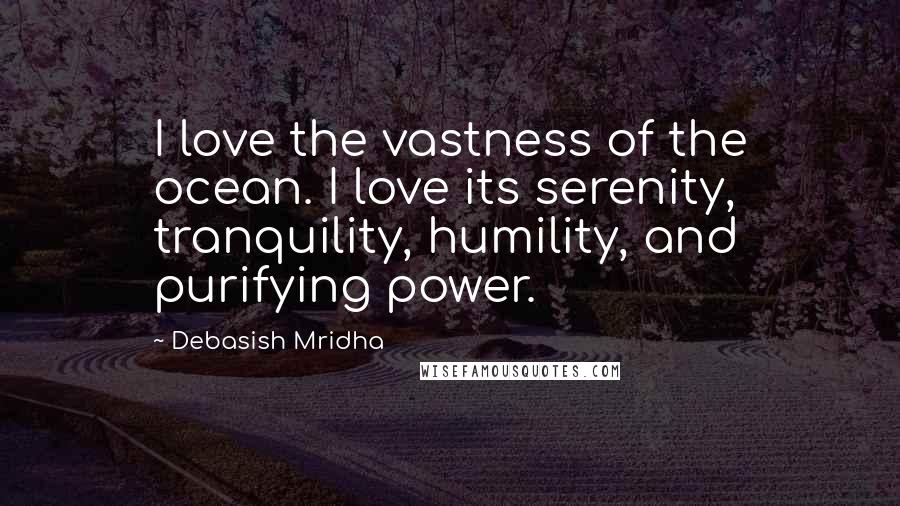 Debasish Mridha Quotes: I love the vastness of the ocean. I love its serenity, tranquility, humility, and purifying power.