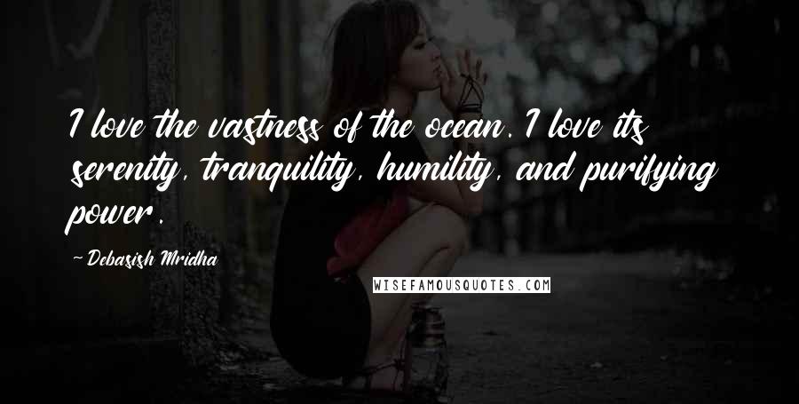 Debasish Mridha Quotes: I love the vastness of the ocean. I love its serenity, tranquility, humility, and purifying power.