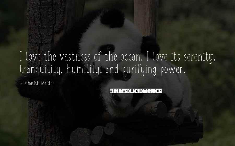 Debasish Mridha Quotes: I love the vastness of the ocean. I love its serenity, tranquility, humility, and purifying power.