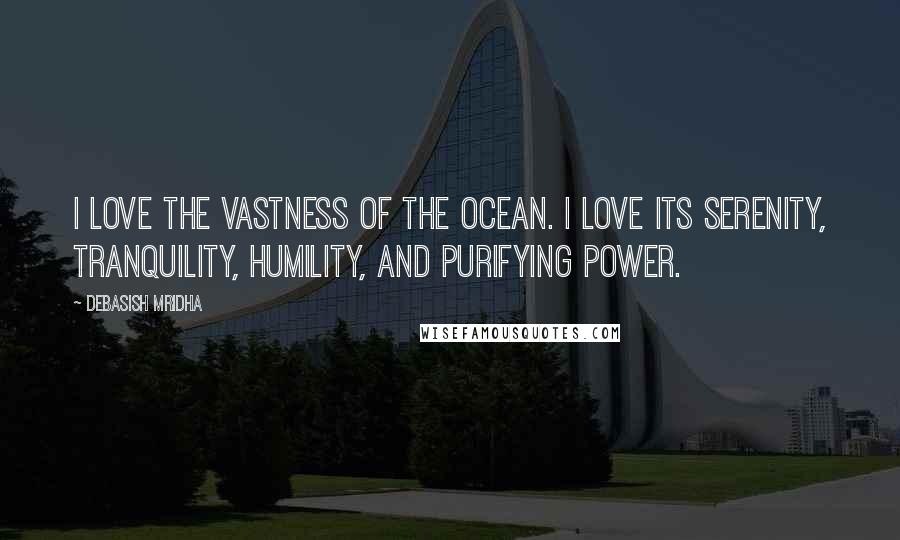 Debasish Mridha Quotes: I love the vastness of the ocean. I love its serenity, tranquility, humility, and purifying power.
