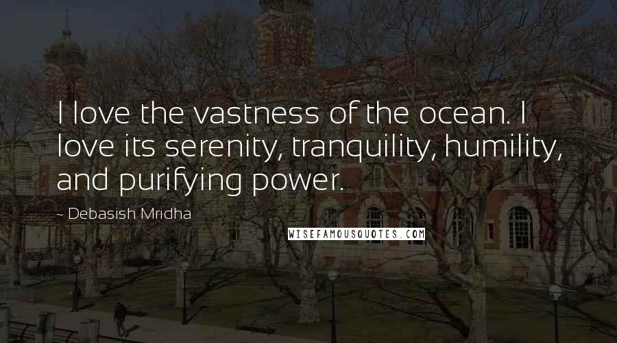 Debasish Mridha Quotes: I love the vastness of the ocean. I love its serenity, tranquility, humility, and purifying power.