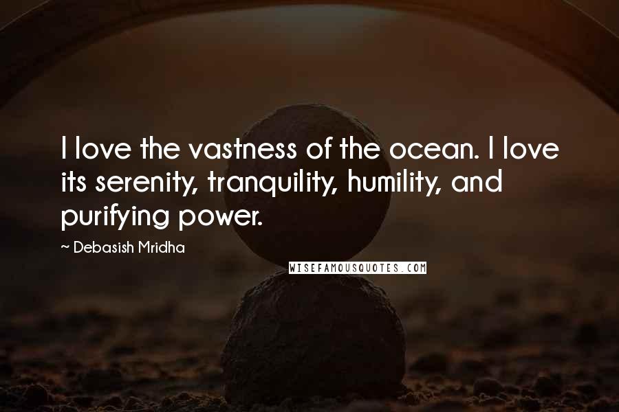 Debasish Mridha Quotes: I love the vastness of the ocean. I love its serenity, tranquility, humility, and purifying power.