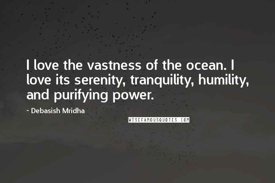 Debasish Mridha Quotes: I love the vastness of the ocean. I love its serenity, tranquility, humility, and purifying power.