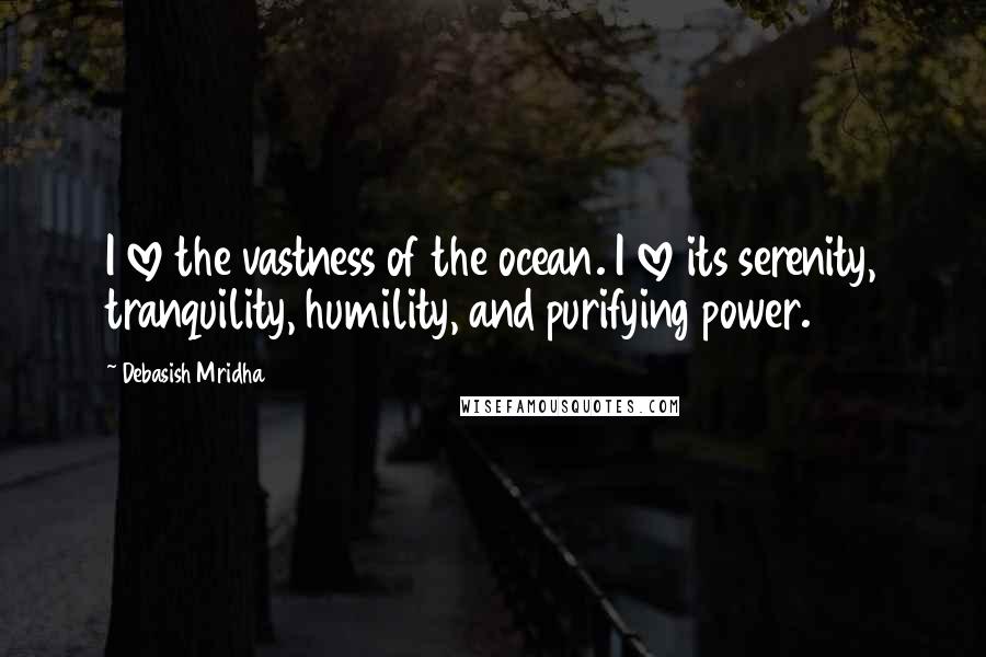 Debasish Mridha Quotes: I love the vastness of the ocean. I love its serenity, tranquility, humility, and purifying power.