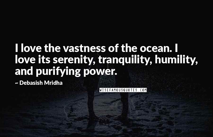 Debasish Mridha Quotes: I love the vastness of the ocean. I love its serenity, tranquility, humility, and purifying power.