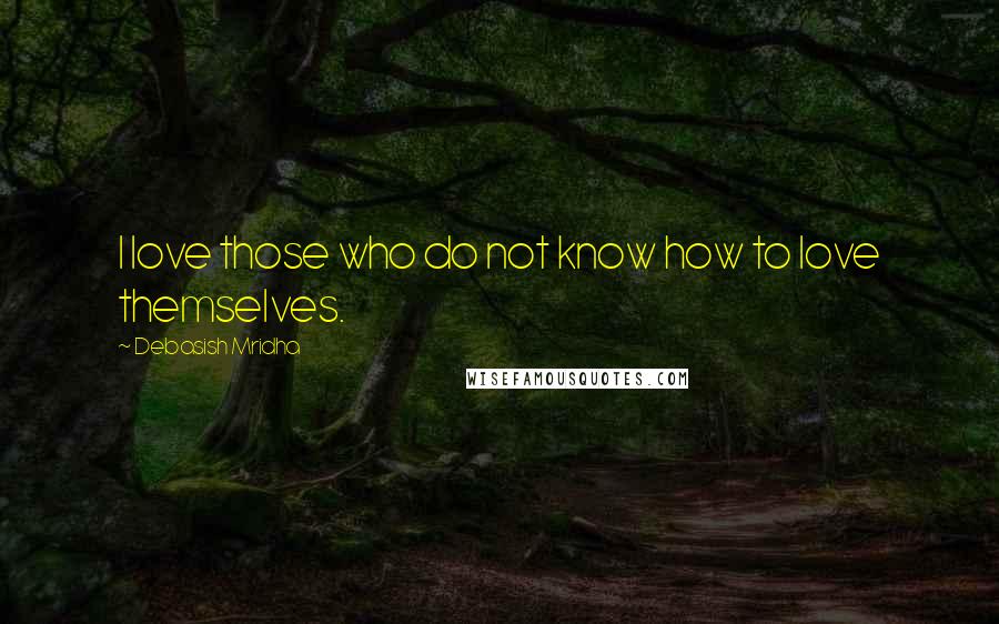 Debasish Mridha Quotes: I love those who do not know how to love themselves.