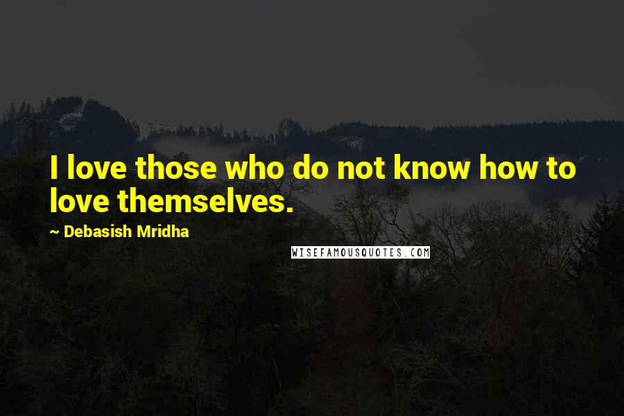 Debasish Mridha Quotes: I love those who do not know how to love themselves.