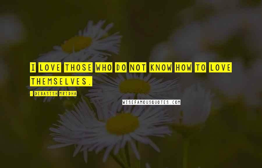 Debasish Mridha Quotes: I love those who do not know how to love themselves.