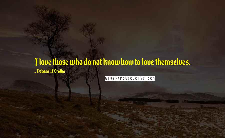 Debasish Mridha Quotes: I love those who do not know how to love themselves.