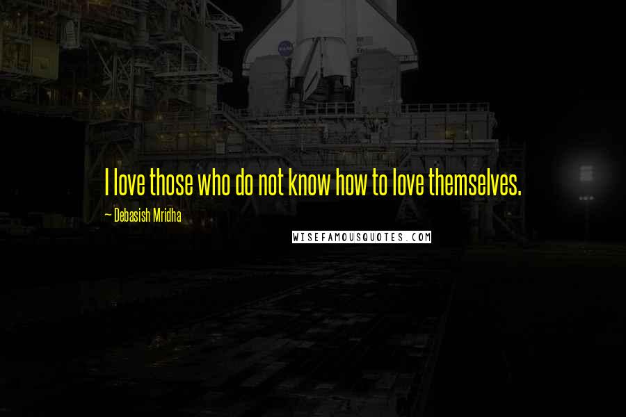 Debasish Mridha Quotes: I love those who do not know how to love themselves.