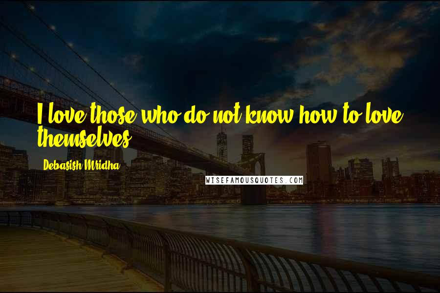 Debasish Mridha Quotes: I love those who do not know how to love themselves.