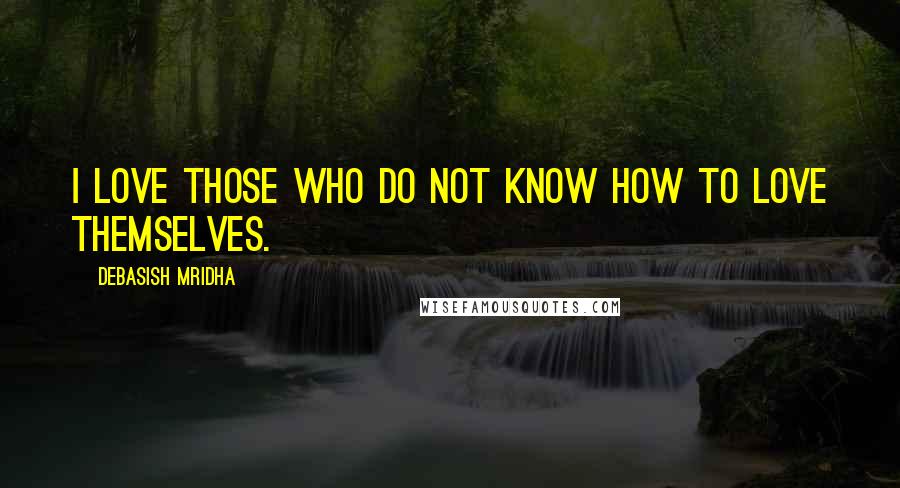 Debasish Mridha Quotes: I love those who do not know how to love themselves.