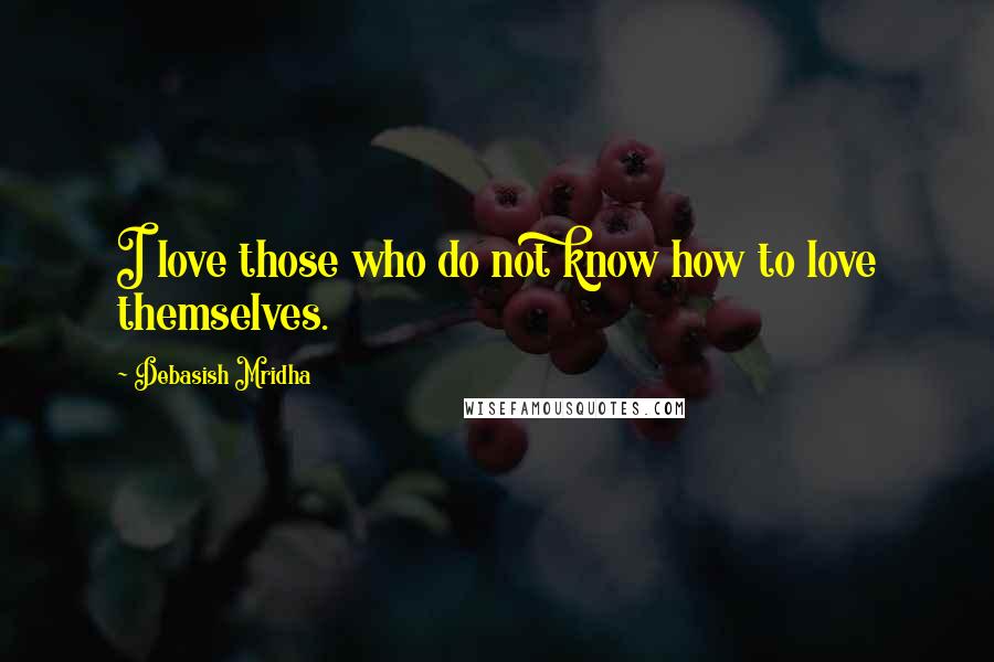 Debasish Mridha Quotes: I love those who do not know how to love themselves.