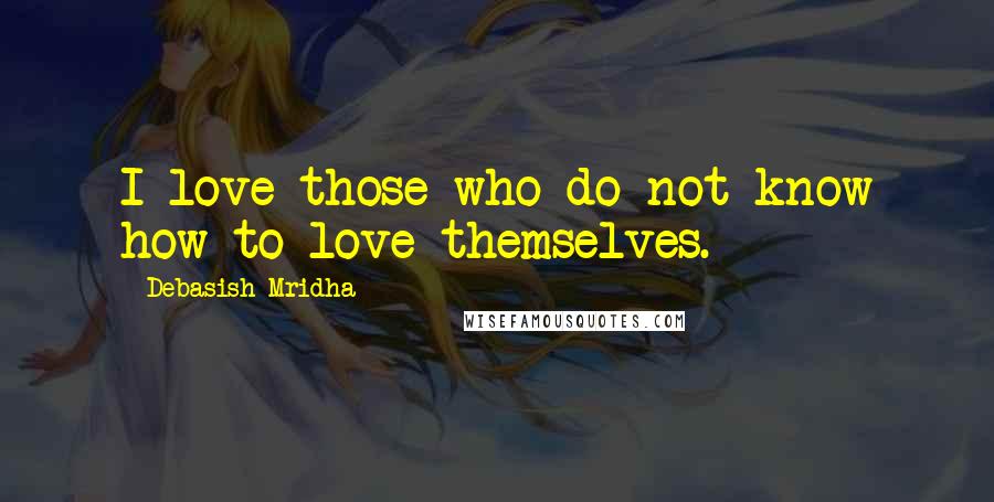 Debasish Mridha Quotes: I love those who do not know how to love themselves.