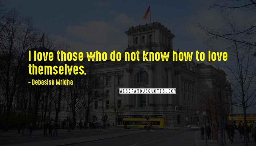 Debasish Mridha Quotes: I love those who do not know how to love themselves.