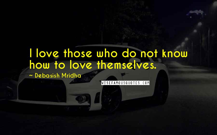 Debasish Mridha Quotes: I love those who do not know how to love themselves.