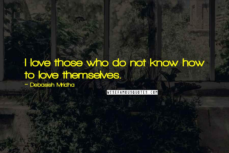 Debasish Mridha Quotes: I love those who do not know how to love themselves.