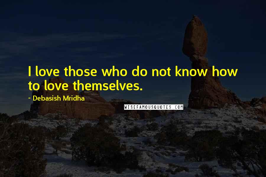 Debasish Mridha Quotes: I love those who do not know how to love themselves.