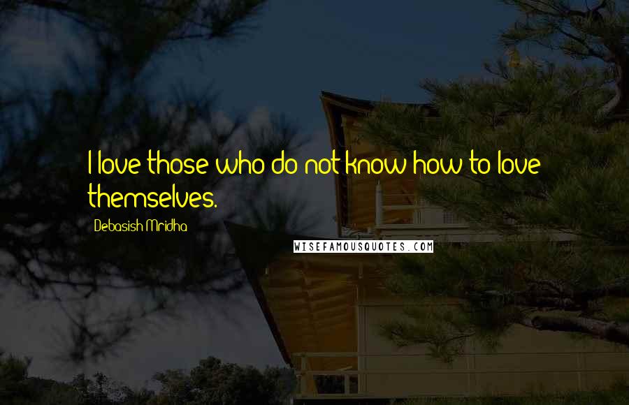 Debasish Mridha Quotes: I love those who do not know how to love themselves.