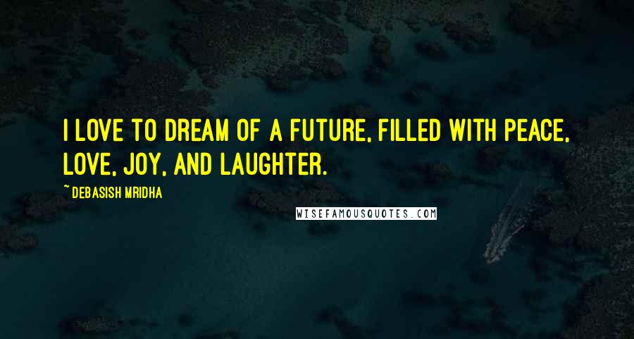 Debasish Mridha Quotes: I love to dream of a future, filled with peace, love, joy, and laughter.