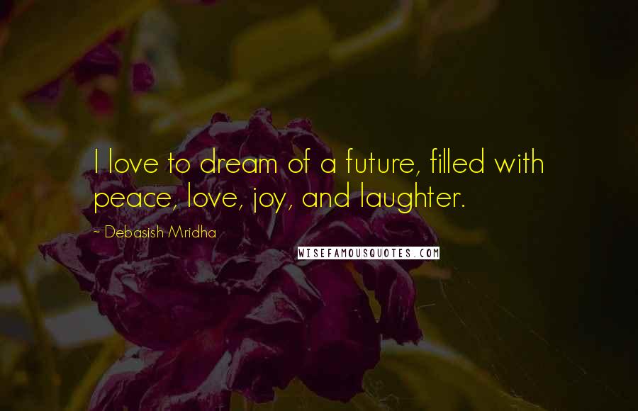 Debasish Mridha Quotes: I love to dream of a future, filled with peace, love, joy, and laughter.