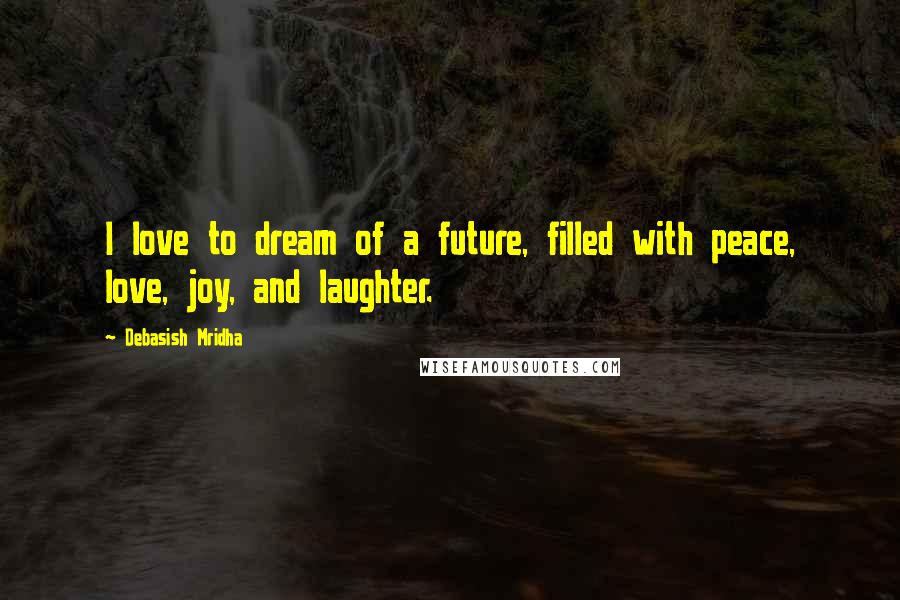 Debasish Mridha Quotes: I love to dream of a future, filled with peace, love, joy, and laughter.