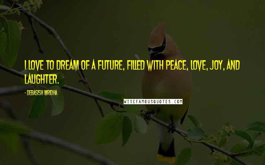 Debasish Mridha Quotes: I love to dream of a future, filled with peace, love, joy, and laughter.