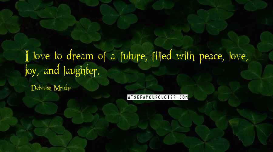 Debasish Mridha Quotes: I love to dream of a future, filled with peace, love, joy, and laughter.
