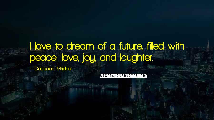 Debasish Mridha Quotes: I love to dream of a future, filled with peace, love, joy, and laughter.