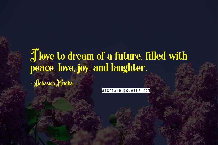 Debasish Mridha Quotes: I love to dream of a future, filled with peace, love, joy, and laughter.