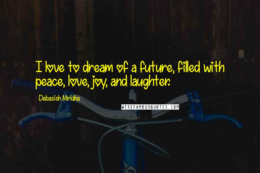 Debasish Mridha Quotes: I love to dream of a future, filled with peace, love, joy, and laughter.