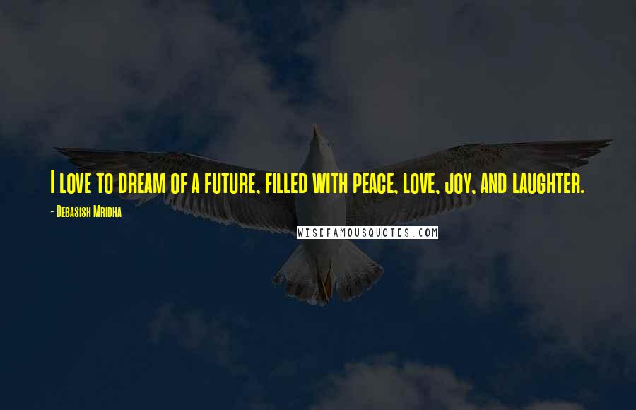 Debasish Mridha Quotes: I love to dream of a future, filled with peace, love, joy, and laughter.